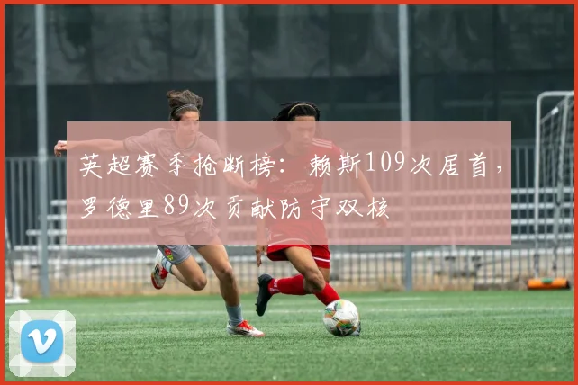 英超赛季抢断榜：赖斯109次居首，罗德里89次贡献防守双核