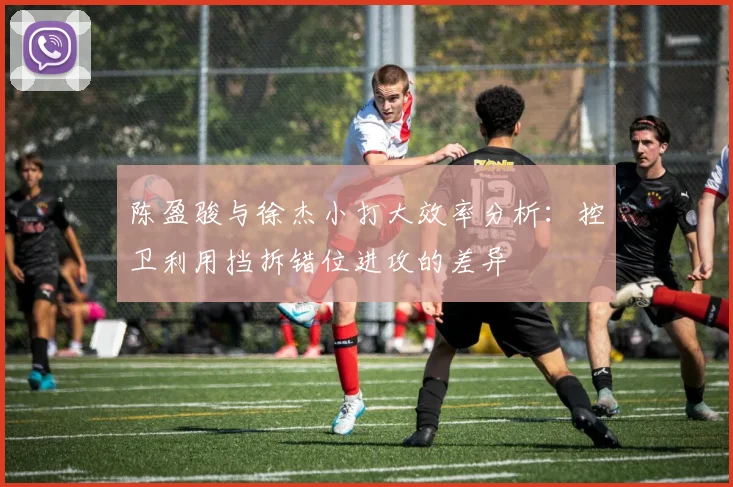 陈盈骏与徐杰小打大效率分析：控卫利用挡拆错位进攻的差异