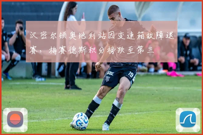 汉密尔顿奥地利站因变速箱故障退赛，梅赛德斯积分榜跌至第三