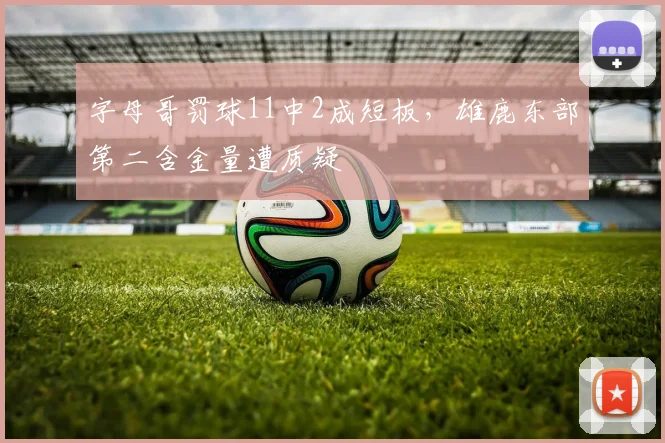 字母哥罚球11中2成短板,雄鹿东部第二含金量遭质疑