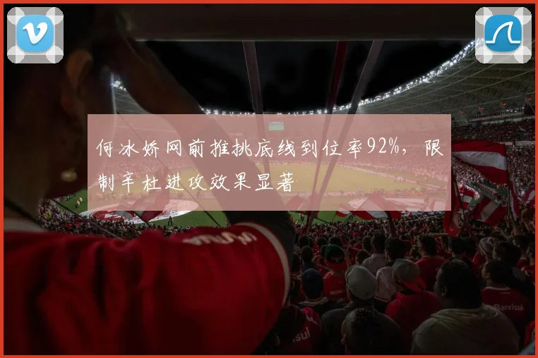 何冰娇网前推挑底线到位率92%,限制辛杜进攻效果显著