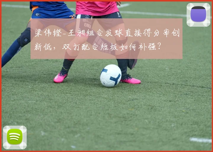 梁伟铿_王昶组合发球直接得分率创新低,双打配合短板如何补强?