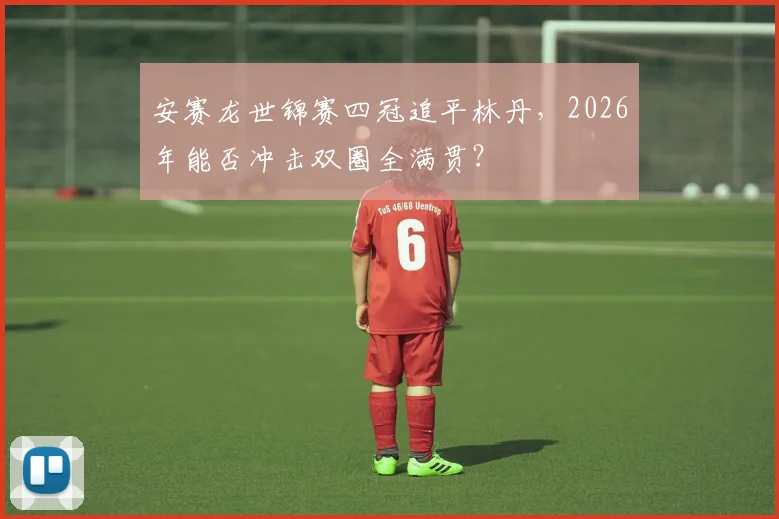 安赛龙世锦赛四冠追平林丹，2026年能否冲击双圈全满贯？