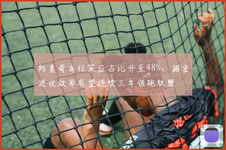 约基奇高位策应占比升至48%,掘金进攻效率有望连续三年领跑联盟