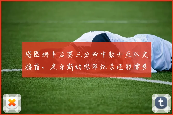 塔图姆季后赛三分命中数升至队史榜首,皮尔斯的绿军纪录还能撑多久?
